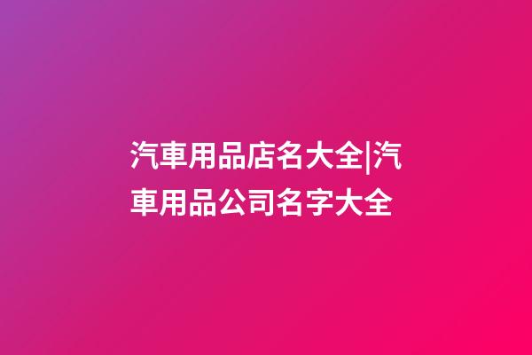 汽車用品店名大全|汽車用品公司名字大全-第1張-公司起名-玄機派